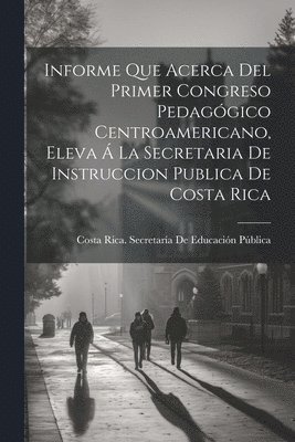 bokomslag Informe Que Acerca Del Primer Congreso Pedaggico Centroamericano, Eleva  La Secretaria De Instruccion Publica De Costa Rica