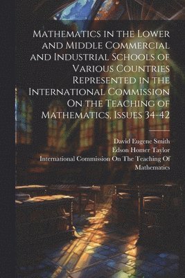 Mathematics in the Lower and Middle Commercial and Industrial Schools of Various Countries Represented in the International Commission On the Teaching of Mathematics, Issues 34-42 1