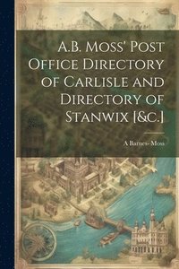 bokomslag A.B. Moss' Post Office Directory of Carlisle and Directory of Stanwix [&c.]