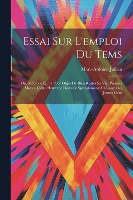 Essai Sur L'emploi Du Tems; Ou, Mthode Qui a Poor Objet De Bien Rgler Sa Vie, Premier Moyen D'tre Heureux; Destine Spcialement  L'usage Des Jeunes Gens 1