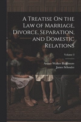 A Treatise On the Law of Marriage, Divorce, Separation, and Domestic Relations; Volume 3 1