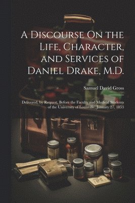 Discourse On the Life, Character, and Services of Daniel Drake, M.D.