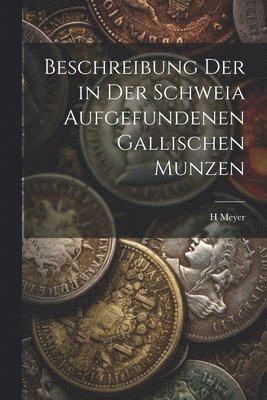 H Meyer, H. Meyer - Beschreibung Der in Der Schweia Aufgefundenen Gallischen Munzen, Häftad