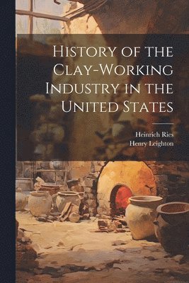 Heinrich Ries, Henry Leighton - History of the Clay-Working Industry in the United States, Häftad