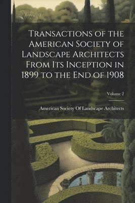 American Society of Landscape Archite - Transactions of the American Society of Landscape Architects From Its Inception in 1899 to the End of 1908; Volume 2, Häftad
