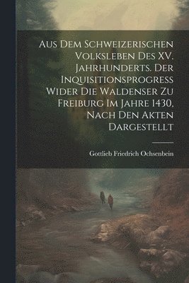 bokomslag Aus dem Schweizerischen Volksleben des XV. Jahrhunderts. Der Inquisitionsprogress wider die Waldenser zu Freiburg im Jahre 1430, Nach den Akten dargestellt