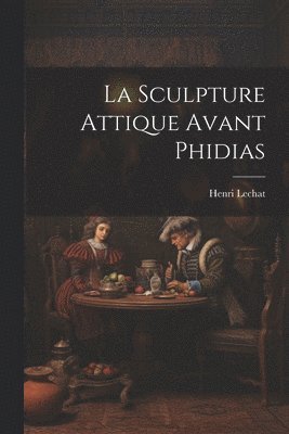 bokomslag La Sculpture Attique Avant Phidias