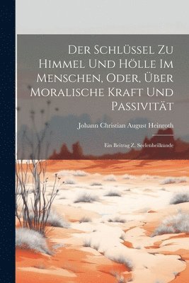 Schlüssel Zu Himmel Und Hölle Im Menschen, Oder, Über Moralische Kraft Und Passivität