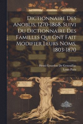 Dictionnaire Des Anoblis, 1270-1868, Suivi Du Dictionnaire Des Familles Qui Ont Fait Modifier Leurs Noms, 1803-1870 1