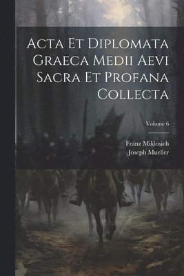 Acta Et Diplomata Graeca Medii Aevi Sacra Et Profana Collecta; Volume 6 1