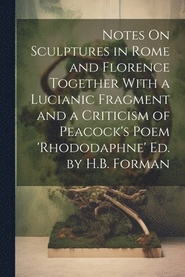 Notes On Sculptures in Rome and Florence Together With a Lucianic Fragment and a Criticism of Peacock's Poem 'rhododaphne' Ed. by H.B. Forman 1