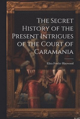 Eliza Fowler Haywood - Secret History of the Present Intrigues of the Court of Caramania, Häftad