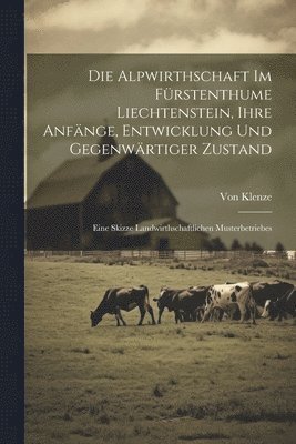 Die Alpwirthschaft Im Frstenthume Liechtenstein, Ihre Anfnge, Entwicklung Und Gegenwrtiger Zustand 1