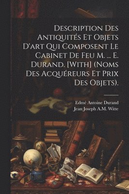 Description Des Antiquités Et Objets D'art Qui Composent Le Cabinet De Feu M. ... E. Durand. [With] (Noms Des Acquéreurs Et Prix Des Objets).