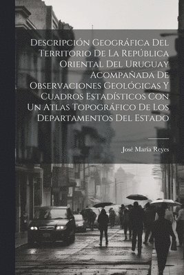 bokomslag Descripcin Geogrfica Del Territorio De La Repblica Oriental Del Uruguay Acompaada De Observaciones Geolgicas Y Cuadros Estadsticos Con Un Atlas Topogrfico De Los Departamentos Del Estado