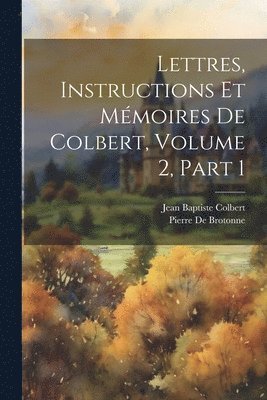 Lettres, Instructions Et Mmoires De Colbert, Volume 2, part 1 1