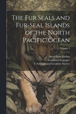 bokomslag The Fur Seals and Fur-Seal Islands of the North Pacific Ocean; Volume 3