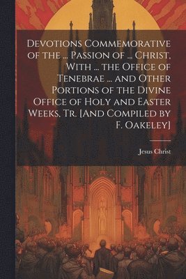 bokomslag Devotions Commemorative of the ... Passion of ... Christ, With ... the Office of Tenebrae ... and Other Portions of the Divine Office of Holy and Easter Weeks, Tr. [And Compiled by F. Oakeley]