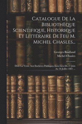 Catalogue De La Bibliothèque Scientifique, Historique Et Littéraire De Feu M. Michel Chasles...