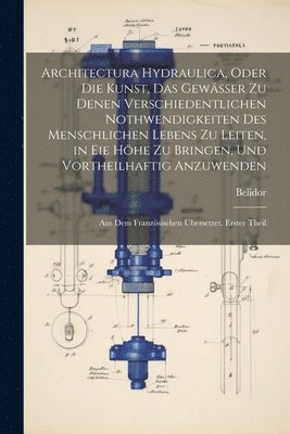 bokomslag Architectura Hydraulica, Oder Die Kunst, Das Gewsser zu denen verschiedentlichen Nothwendigkeiten des menschlichen Lebens zu leiten, in eie Hhe zu bringen, und vortheilhaftig Anzuwenden