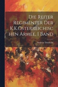 bokomslag Die Reiter Regimenter Der K.K.sterreichischen Armee, I Band