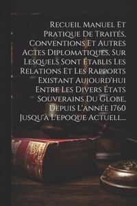 bokomslag Recueil Manuel Et Pratique De Traités, Conventions Et Autres Actes Diplomatiques, Sur Lesquels Sont Établis Les Relations Et Les Rapports Existant Aujourd'hui Entre Les Divers États Souverains Du G...
