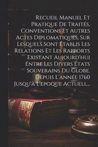 bokomslag Recueil Manuel Et Pratique De Traits, Conventions Et Autres Actes Diplomatiques, Sur Lesquels Sont tablis Les Relations Et Les Rapports Existant Aujourd'hui Entre Les Divers tats Souverains Du