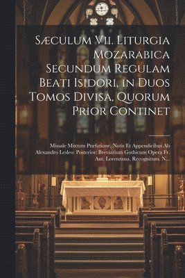 Sculum Vii. Liturgia Mozarabica Secundum Regulam Beati Isidori, in Duos Tomos Divisa, Quorum Prior Continet 1