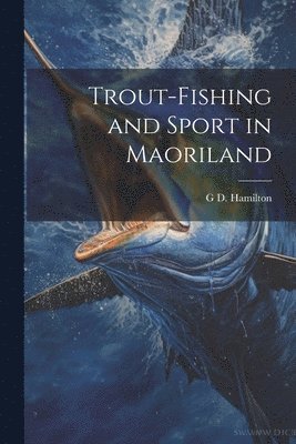 G D Hamilton, G. D. Hamilton, G D. Hamilton - Trout-Fishing and Sport in Maoriland, Häftad