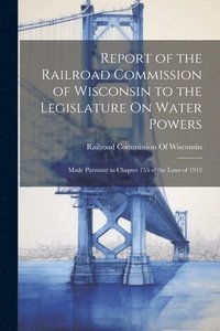 bokomslag Report of the Railroad Commission of Wisconsin to the Legislature On Water Powers