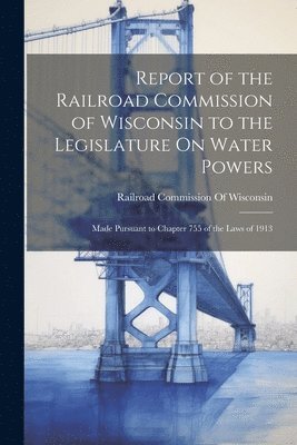 Report of the Railroad Commission of Wisconsin to the Legislature On Water Powers 1