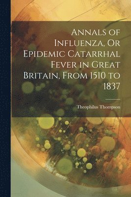 bokomslag Annals of Influenza, Or Epidemic Catarrhal Fever in Great Britain, From 1510 to 1837