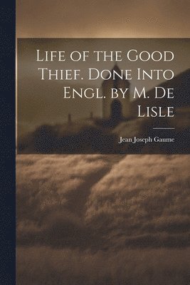 Life of the Good Thief. Done Into Engl. by M. De Lisle 1