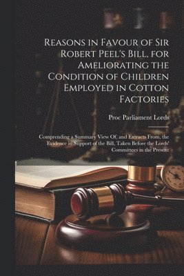 Proc Parliament Lords - Reasons in Favour of Sir Robert Peel's Bill, for Ameliorating the Condition of Children Employed in Cotton Factories, Häftad