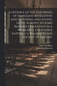 bokomslag A Defence of the Doctrines of Immediate Revelation and Universal and Saving Light, in Reply to Some Remarks Contained in a Work [By I. Crewdson] Entitled 'a Beacon to the Society of Friends'