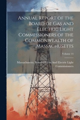 Annual Report of the Board of Gas and Electric Light Commissioners of the Commonwealth of Massachusetts; Volume 14 1