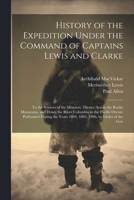 History of the Expedition Under the Command of Captains Lewis and Clarke: To the Sources of the Missouri, Thence Across the Rocky Mountains, and Down 1