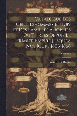 Catalogue Des Gentilshommes En 1789 Et Des Familles Anoblies Ou Titres Depuis Le Primier Empire Jusque Nos Jours 1806-1866; Volume 2 1