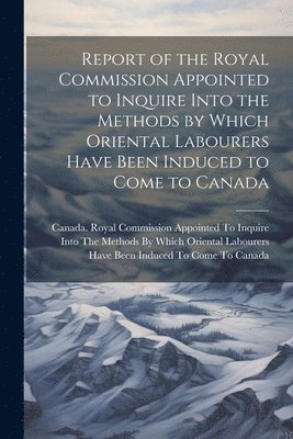 bokomslag Report of the Royal Commission Appointed to Inquire Into the Methods by Which Oriental Labourers Have Been Induced to Come to Canada