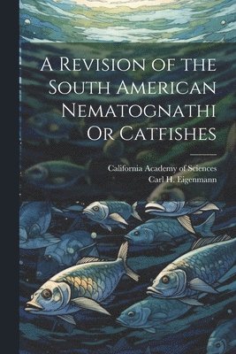Carl H Eigenmann, California Academy Of Sciences - Revision of the South American Nematognathi Or Catfishes, Häftad