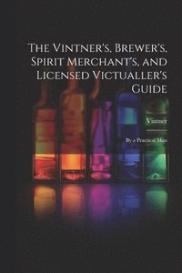 bokomslag The Vintner's, Brewer's, Spirit Merchant's, and Licensed Victualler's Guide