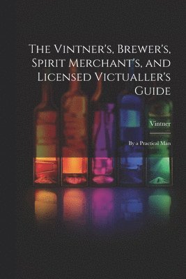 The Vintner's, Brewer's, Spirit Merchant's, and Licensed Victualler's Guide 1
