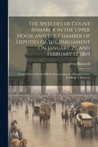 bokomslag The Speeches of Count Bismarck in the Upper House and the Chamber of Deputies of the Parliament On January 29, and February 13, 1869