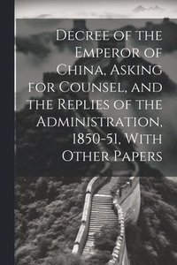bokomslag Decree of the Emperor of China, Asking for Counsel, and the Replies of the Administration, 1850-51, With Other Papers