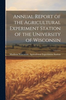 bokomslag Annual Report of the Agricultural Experiment Station of the University of Wisconsin