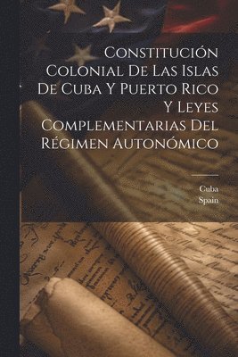 bokomslag Constitución Colonial De Las Islas De Cuba Y Puerto Rico Y Leyes Complementarias Del Régimen Autonómico