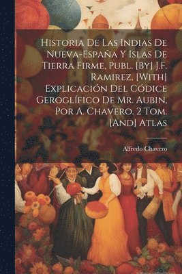 Historia De Las Indias De Nueva-España Y Islas De Tierra Firme, Publ. [By] J.F. Ramirez. [With] Explicación Del Códice Geroglífico De Mr. Aubin, Por A. Chavero. 2 Tom. [And] Atlas