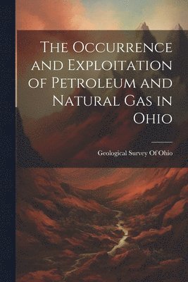 Geological Survey of Ohio - Occurrence and Exploitation of Petroleum and Natural Gas in Ohio, Häftad
