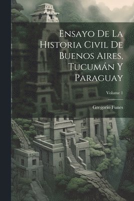 Ensayo De La Historia Civil De Buenos Aires, Tucumn Y Paraguay; Volume 1 1