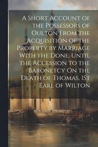 bokomslag A Short Account of the Possessors of Oulton From the Acquisition of the Property by Marriage With the Done, Until the Accession to the Baronetcy On the Death of Thomas, 1St Earl of Wilton